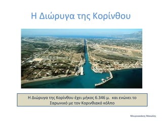 Η Διώρυγα της Κορίνθου

Η Διώρυγα της Κορίνθου έχει μήκος 6.346 μ. και ενώνει το
Σαρωνικό με τον Κορινθιακό κόλπο
Μουρνιανάκης Μανώλης

 