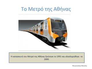 Το Μετρό της Αθήνας

Η κατασκευή του Μετρό της Αθήνας ξεκίνησε το 1991 και ολοκληρώθηκε το
2000.
Μουρνιανάκης Μανώλης

 