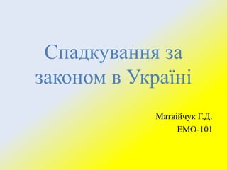 Спадкування за
законом в Україні
Матвійчук Г.Д.
ЕМО-101

 