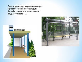 Здесь транспорт терпеливо ждут,
Приедет – все в него зайдут:
Автобус к нам подъедет ловко,
Ведь это место - …

 