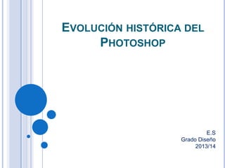 EVOLUCIÓN HISTÓRICA DEL
PHOTOSHOP

E.S
Grado Diseño
2013/14

 