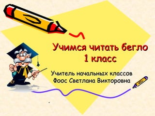 Учимся читать бегло
1 класс
Учитель начальных классов
Фоос Светлана Викторовна
.

 