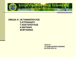ΟΜΑΔΑ Α’: Μ.ΓΙΑΝΝΟΠΟΥΛΟΣ
Σ.ΚΥΡΙΑΚΙΔΟΥ
Γ.ΚΩΣΤΟΠΟΥΛΟΣ
Κ.ΜΑΤΙΑΚΗ
Μ.ΜΥΛΩΝΑΣ

ΤΑΞΗ ΣΤ’
12Ο ΔΗΜ.ΣΧΟΛΕΙΟ ΚΟΖΑΝΗΣ
ΣΧ.ΕΤΟΣ 2013-14

 