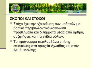 ΣΚΟΠΟΙ ΚΑΙ ΣΤΟΧΟΙ
 Στόχο έχει την εξοικείωση των μαθητών με
βασικά περιβαλλοντικά-κοινωνικά
προβλήματα και διλήμματα μέσα από άρθρα,
συζητήσεις και παιχνίδια ρόλων.
 Το πρόγραμμα περιλαμβάνει επίσης
επισκέψεις στα ορυχεία Αχλάδας και στον
ΑΗ.Σ. Μελίτης.

 
