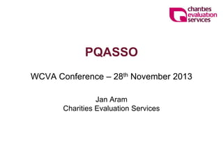 PQASSO
WCVA Conference – 28th November 2013
Jan Aram
Charities Evaluation Services

 