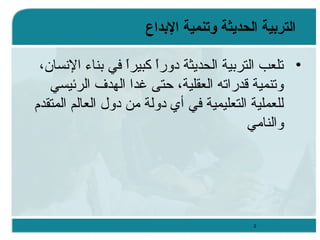 ‫التردبية الحديثة وتنمية الدبداع‬
‫• تلعب التربية الحديثة دورا كبيرا في بناء السنسان،‬
‫ ً‬
‫ ً‬
‫وتنمية قدراته العقلية، حتى غدا الهدف الرئيسي‬
‫للعملية التعليمية في أي دولة من دول العالم المتقدم‬
‫والنامي‬

‫2‬

 