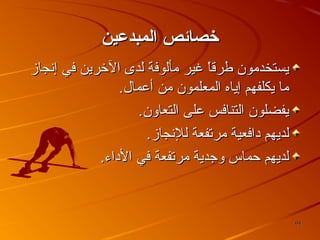 ‫خصائص المبدعين‬
‫يستخديمون طرقا غير يمألوفة لدى الخرين في إنجامز‬
‫،ً‬
‫يما يكلفهم إياه المعلمون يمن أعمال.‬
‫يفضلون التنافس على التعاون.‬
‫لديهم دافعية يمرتفعة للنجامز.‬
‫لديهم حماس وجدية يمرتفعة في الداء.‬

‫46‬

 