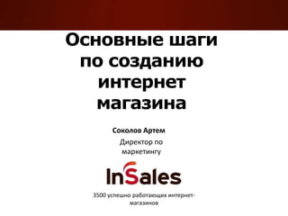 Основные шаги
по созданию
интернет
магазина
Соколов Артем
Директор по
маркетингу

3500 успешно работающих интернетмагазинов

 