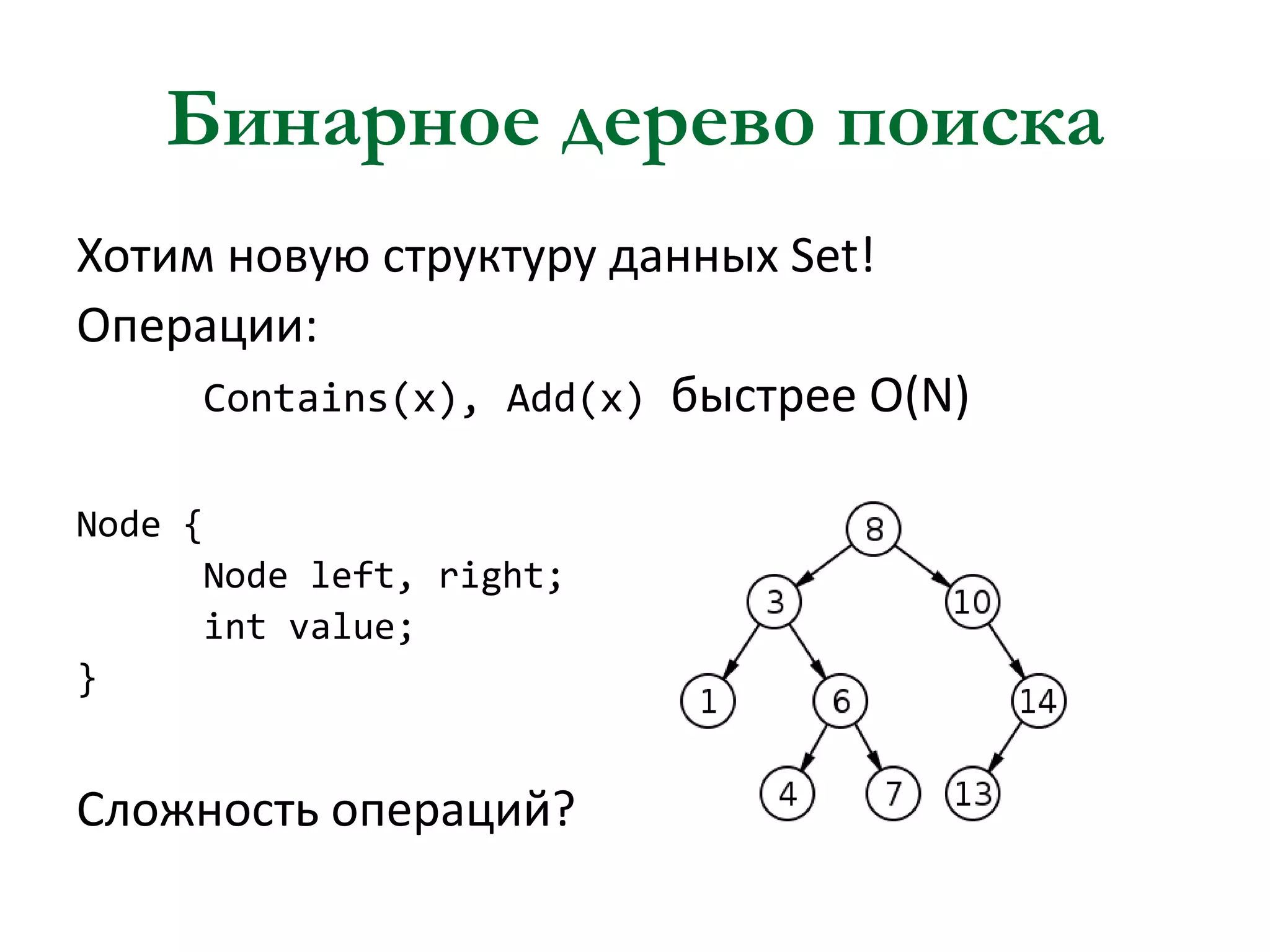 Бинарное дерево поиска
Хотим новую структуру данных Set!
Операции:
Contains(x), Add(x) быстрее O(N)
Node {
Node left, right;
int value;
}

Сложность операций?

 