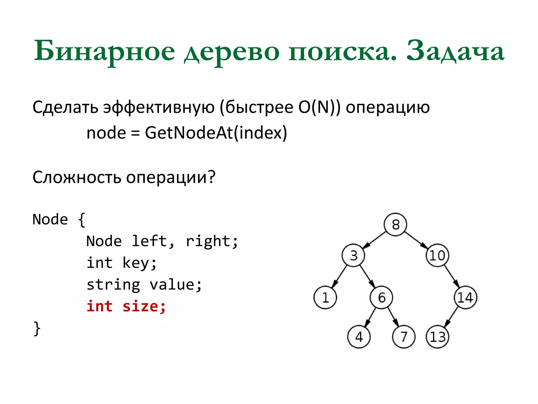 Бинарное дерево поиска. Задача
Сделать эффективную (быстрее O(N)) операцию
node = GetNodeAt(index)
Сложность операции?
Node {
Node left, right;
int key;
string value;
int size;
}

 