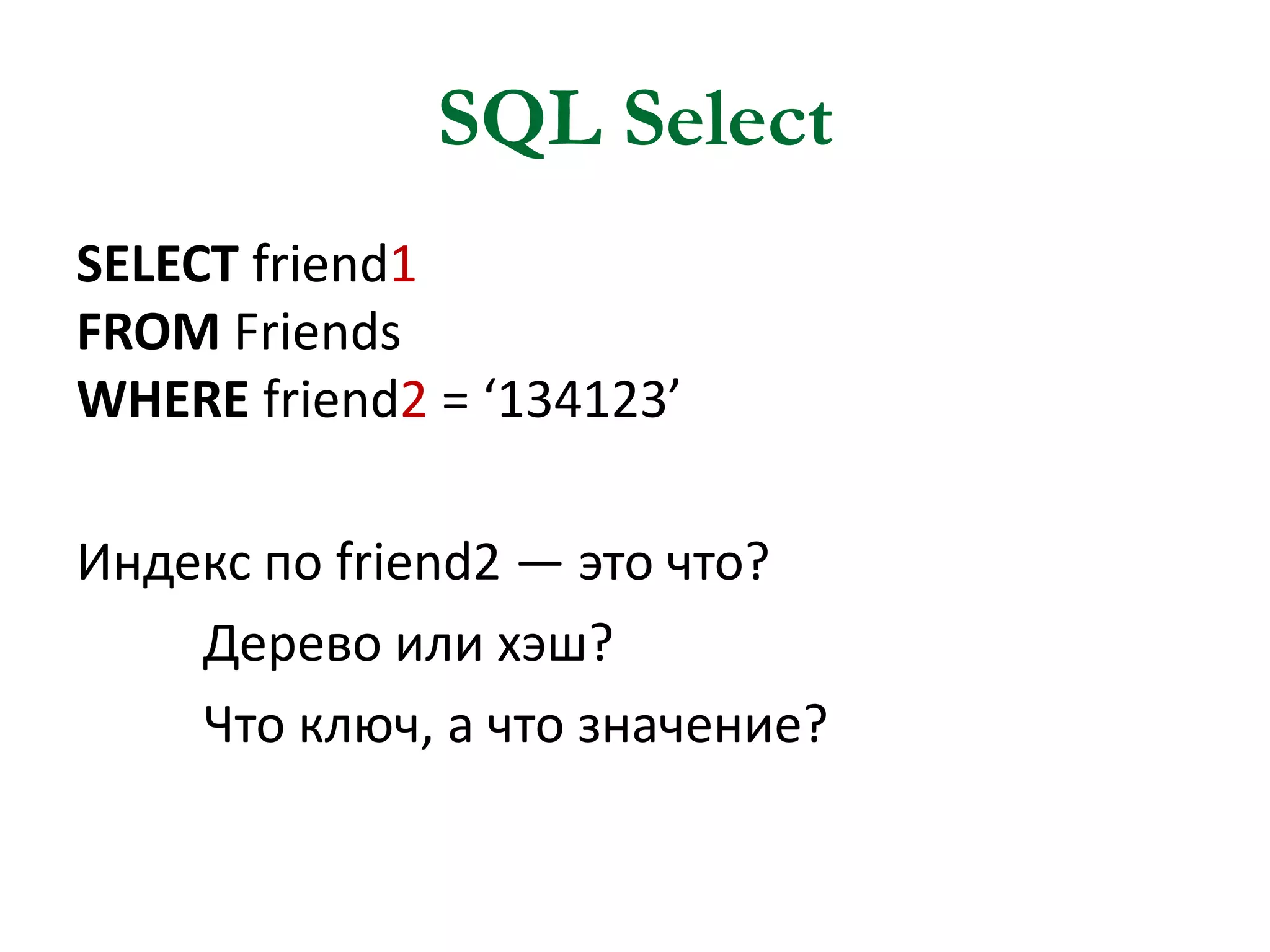 SQL Select
SELECT friend1
FROM Friends
WHERE friend2 = ‘134123’

Индекс по friend2 — это что?
Дерево или хэш?
Что ключ, а что значение?

 