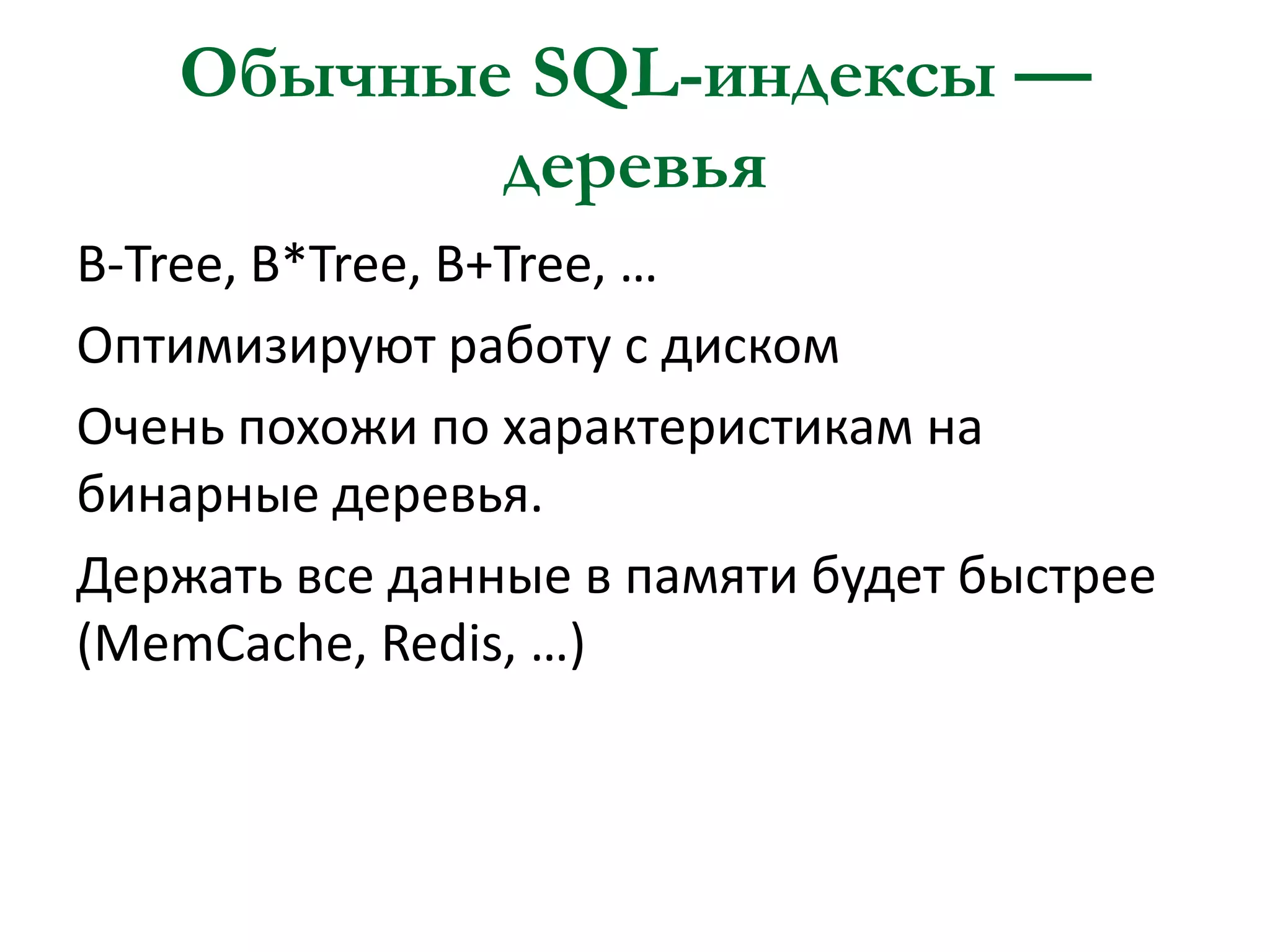Обычные SQL-индексы —
деревья
B-Tree, B*Tree, B+Tree, …
Оптимизируют работу с диском
Очень похожи по характеристикам на
бинарные деревья.
Держать все данные в памяти будет быстрее
(MemCache, Redis, …)

 