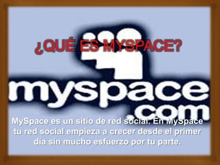 MySpace es un sitio de red social. En MySpace
tu red social empieza a crecer desde el primer
día sin mucho esfuerzo por tu parte.

 