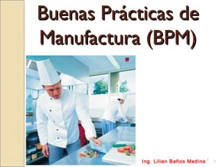Buenas Prácticas de
Manufactura (BPM)

Ing. Lilian Baños Medina

1

1

 