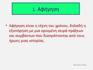 1. Αφήγηση
• Αφήγηση είναι η τέχνη του χρόνου, δηλαδή η
εξιστόρηση με μια ορισμένη σειρά πράξεων
και συμβάντων που διαπράττονται από τους
ήρωες μιας ιστορίας.

Μουρνιανάκης Μανώλης

 