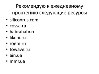 Рекомендую к ежедневному
прочтению следующие ресурсы
•
•
•
•
•
•
•
•

siliconrus.com
cossa.ru
habrahabr.ru
likeni.ru
roem.ru
towave.ru
ain.ua
mmr.ua

 