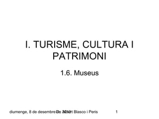 I. TURISME, CULTURA I
PATRIMONI
1.6. Museus

diumenge, 8 de desembre Dr. 2013 Blasco i Peris
de Albert

1

 