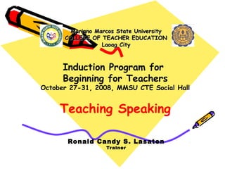Mariano Marcos State University
COLLEGE OF TEACHER EDUCATION
Laoag City

Induction Program for
Beginning for Teachers

October 27-31, 2008, MMSU CTE Social Hall

Teaching Speaking
Ronald Candy S. Lasaten
Tr ainer

 