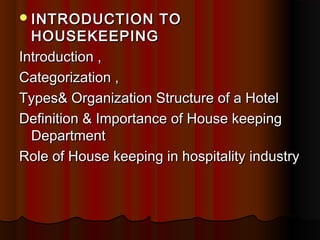  INTRODUCTION

TO

HOUSEKEEPING
Introduction ,
Categorization ,
Types& Organization Structure of a Hotel
Definition & Importance of House keeping
Department
Role of House keeping in hospitality industry

 