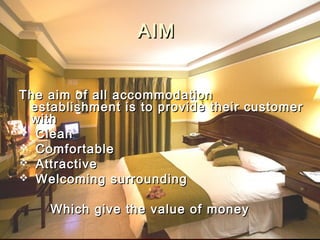 AIM
The aim of all accommodation
establishment is to provide their customer
with
 Clean
 Comfortable
 Attractive
 Welcoming surrounding
Which give the value of money

 