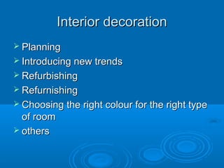 Interior decoration
 Planning
 Introducing new trends
 Refurbishing
 Refurnishing
 Choosing the right colour for the right type

of room
 others

 