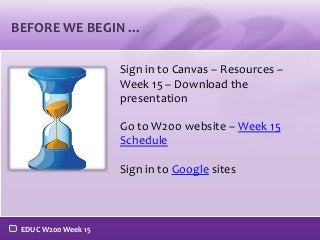 BEFORE WE BEGIN …
Sign in to Canvas – Resources –
Week 15 – Download the
presentation
Go to W200 website – Week 15
Schedule
Sign in to Google sites

EDUC W200 Week 15

 
