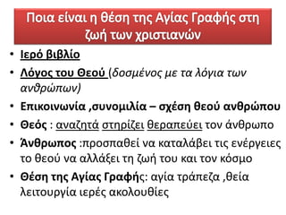 • Ιερό βιβλίο
• Λόγοσ του Θεοφ (δοςμζνοσ με τα λόγια των
ανθρώπων)
• Επικοινωνία ,ςυνομιλία – ςχζςθ κεοφ ανκρώπου
• Θεόσ : αναηθτά ςτθρίηει κεραπεφει τον άνκρωπο
• Άνκρωποσ :προςπακεί να καταλάβει τισ ενζργειεσ
το κεοφ να αλλάξει τθ ηωι του και τον κόςμο
• Θζςθ τθσ Αγίασ Γραφισ: αγία τράπεηα ,κεία
λειτουργία ιερζσ ακολουκίεσ

 