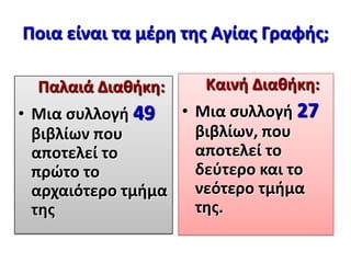 Ποια είναι τα μζρθ τθσ Αγίασ Γραφισ;
Παλαιά Διακικθ:

Καινι Διακικθ:

• Μια ςυλλογι 27
• Μια ςυλλογι 49
βιβλίων, που
βιβλίων που
αποτελεί το
αποτελεί το
δεφτερο και το
πρώτο το
νεότερο τμιμα
αρχαιότερο τμιμα
τθσ.
τθσ

 