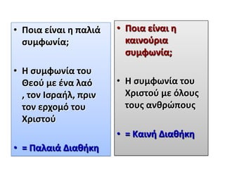 • Ποια είναι θ παλιά
ςυμφωνία;

• Ποια είναι θ
καινοφρια
ςυμφωνία;

• Η ςυμφωνία του
Θεοφ με ζνα λαό
, τον Ιςραιλ, πριν
τον ερχομό του
Χριςτοφ

• Η ςυμφωνία του
Χριςτοφ με όλουσ
τουσ ανκρώπουσ

• = Καινι Διακικθ
• = Παλαιά Διακικθ

 