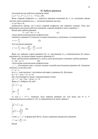 19

ІІІ. Кубічні рівняння
3агальний вигляд кубічного рівняння такий:
а 0 х³ + а 1 x² + а 2 х + а 3 = 0 (а 0 ≠0).
Якщо старший коефіцієнт а 0 кубічного рівняння відмінний від 1, то, поділивши обидві
частини даного рівняння на а 0 , дістанемо рівняння вигляду
х³+ах²+bх+с=0,
еквівалентне даному, але в якого старший коефіцієнт уже дорівнює одиниці. Тому далі
обмежимось розглядом кубічного рівняння, старший коефіцієнт якого дорівнює 1.
Нехай дано кубічне рівняння
х³ + ах² + bх + с = 0
(1)
з будь-якими комплексними коефіцієнтами.
3амiнимо в рівнянні (1) невідоме х новим невідомим у, пов'язаним з х співвідношенням
x=y−

a
3

(2)

Тоді дістанемо рівняння
a2
2a 3 ab
y 3 + (−
+ b) y + (
−
+ c) = 0
3
27
3
Якщо ми знайдемо кoрeні рівняння (3), то, підставивши їх у співвідношення (2) замість
невідомого у, дістанемо корені заданого рівняння (1).
Отже, щоб розв'язати рівняння (1), досить уміти розв'язувати «неповне» кубічне рівняння
у³ + ру + q = о
(4)
з будь-якими комплексними коефіцієнтами.
.............Розглянемо один з кількох відомих способів розв’язування рівняння (4). 3апишемо
невідоме у у вигляді суми
у = u + v,
де u i v - нові невідомі, i підставимо цей вираз у рівняння (4). Дicтaнемо
(u + v) ³ + p (u + v) + q = 0,
або, після розкриття дужок i перегрупування членів,
(u³ + v³ + q) + (3uv + р) (и+ v) = 0.
Якщо u i v вибрати так, щоб

 u3 + v3 = − q


p
uv = −

3


(5)

то тодi y = u + v , очевидно, буде коренем рівняння (4). Але якщо для
справджуватимуться рівності (5), то справджимуться також i piвності

 u 3 + v3 = − q

 33 p3
u v = − ( )
3


(6)

i тому u 3 i v 3 за формулами Biєта., будуть коренями квадратного рiвняння
p
z 2 + qz − ( ) 3 = 0
3

Нехай

u и v

 