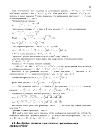 28
отже, розв'язування його зводиться до розв'язування piвнянь
Розв'язками першого з них є y1 = i , y 2 = −i . Щоб розв’язати
замiнимо в ньому невiдоме y новим невiдомим z , застосувавши
дicтанемо рiвняння z 2 − z + 1 = 0 .
Розв'язками цього рiвняння є
−1+ i 3
−1 − i 3
z1 =
,
z2 =
2
2
2
Пiдставивши в piвність y = z замicть z його значення z1 , z 2
y1 =

−1 − i 3
,
2

y2 =

y 4 − y 2 +1 = 0

рiвняння y 4 − y 2 +1 = 0 ,
пiдстановку z = y 2 , тодi

дicтанемо рiвняння

1+i 3
2

Звідси y 3, 4 = ± −1 − i 3 ,
2

1
y 3, 4 = ± ( 3 − i ) ,
2

y 2 +1 = 0 ,

y 5, 6 = ±

1+i 3
, або
2

1
y 5, 6 = ± ( 3 + i ) .
2

Отже, коренями рiвняння y 6 +1 = 0 є y1 = i , y 2 = −i i,
y3 =

1
1
1
1
( 3 − i) , y 4 = − ( 3 − i) , y5 = ( 3 + i) , y 6 = − ( 3 + i)
2
2
2
2

6. n = 8. Маємо рiвняння y 8 −1 = 0 , y 8 +1 = 0 ;
Перше з цих рiвнянь можна записати у виглядi ( y 4 −1)( y 4 +1) = 0
i, значить, розв'язками його будуть вiдомi вже нам розв'язки (i тiльки вони) рiвнянь
y 4 −1 = 0 , y 4 +1 = 0
Рiвняння y 8 +1 = 0 можна записати у виглядi
. ( y 4 + 1) 2 − 2 y 4 = 0 , або ( y 4 + 2 y 2 +1)( y 4 − 2 y 2 +1) = 0 тому розв'язування його зводитъся
до розв'язування рiвнянь ( y 4 + 2 y 2 +1) =0, ( y 4 − 2 y 2 +1) =0
Замiнивши в цих рiвняннях невiдоме y новим невiдомим z , зв'язаним з y
спiввiдношенням y 2 = z , дicтанемо рiвняння z 2 + 2 z + 1 = 0 z 2 − 2 z + 1 = 0
Розв'язками першого з них є z1 = −

2
(1 + i ) ,
2

z2 = −

2
(1 − i )
2

2
2
(1 + i ) , z 4 = −
(1 − i )
2
2
...........Пiдставляючи в рівність y 2 = z замicть z його значення

розв'язками другого є z 3 = −

2
2
2
(1 − i ) , y 2 =
(1 + i ) y 2 =
(1 − i )
2
2
2
Розв'язавши їх, знайдемо розв'язки рiвняння y 8 +1 = 0 , а саме:

рiвняння y 2 = −

2
(1 + i ) ,
2

z1 , z 2 , z 3 , z 4 дiстаемо

y2 = −

1
1
y1, 2 = ± ( 2 − 2 − i 2 + 2 ) , y 3, 4 = ± ( 2 − 2 + i 2 + 2 )
2
2
1
1
y 5, 6 = ± ( 2 + 2 + i 2 − 2 ) , y 7 , 8 = ± ( 2 + 2 − i 2 − 2 )
2
2
y n +1 = 0 ще при деяких значеннях
Аналогiчно можна розв'язати рiвняння y n −1 = 0 ,
показника n .
Приклад. Розв'язати рiвняння x 4 + 64 = 0 .
Щоб знайти розв' язки цього рiвняння, треба арифметичне значення 4 64 , тобто 2 2 ,
помножити на кожний З розв'язкiв piвняння x 4 + 1 = 0 Отже, розв'язками рiвняння x 4 + 64 = 0 є
x1 = 2(1 − i ) , x 2 = 2(1 + i ) , x3 = −2(1 + i ) , x1 = −2(1 − i ) .

4.2. Алгебраїчні рiвняння n-гo степеня з рацiональними
коефiцiєнтами

 
