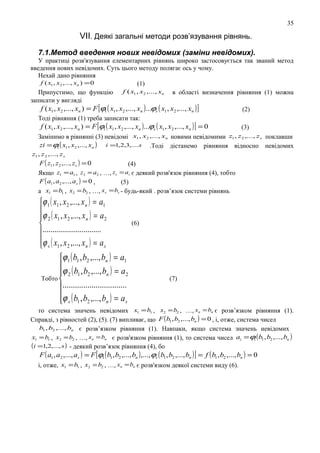 35

VII. Деякі загальні методи розв’язування рівнянь.
7.1.Метод введення нових невідомих (заміни невідомих).
У практиці розв'язування елементарних рівнянь широко застосовується так званий метод
введення нових невідомих. Суть цього методу полягає ось у чому.
Нехай дано рівняння
f ( x1 , x2 ,..., xn ) = 0
(1)
Припустимо, що функцію f ( x1 , x2 ,..., xn в області визначення рівняння (1) можна
записати у вигляді
f ( x1 , x2 ,..., xn ) = F [ϕ1 ( x1 , x2 ,..., xn )...ϕs ( x1 , x2 ,..., xn ) ]
(2)
Тоді рівняння (1) треба записати так:
f ( x1 , x2 ,..., xn ) = F [ϕ1 ( x1 , x2 ,..., xn )...ϕs ( x1 , x2 ,..., xn ) ] = 0
(3)
Замінимо в рівнянні (3) невідомі x1 , x2 ,..., xn новими невідомими z1 , z2 ,..., z s поклавши
zi = ϕ ( x1 , x2 ,..., xn ) i =1,2,3,....s .Тоді дістанемо рівняння відносно невідомих
1
z1 , z 2 ,..., z s

F ( z1 , z 2 ,..., z s ) = 0

(4)

Якщо z1 = a1 , z2 = a2 , …, z s = as є деякий розв'язок рівняння (4), тобто
F ( a1 , a2 ,..., as ) = 0 ,
(5)
а x1 = b1 , x2 = b2 , …, xs = bs - будь-який . розв’язок системи рівнянь

ϕ 1 ( x1 , x 2 ,..., x n ) = a1
ϕ ( x , x ,..., x ) = a
 2 1 2
n
2

..............................
ϕ s ( x1 , x 2 ,..., x n ) = a s

ϕ 1 ( b1 , b2 ,..., bn ) = a1
ϕ ( b , b ,..., b ) = a
 2 1 2
n
2
Тобто 
...............................
ϕ s ( b1 , b2 ,..., bn ) = a s


(6)

(7)

то система значень невідомих x1 = b1 , x2 = b2 , …, xn = bn є розв’язком рівняння (1).
Справді, з рівностей (2), (5). (7) випливає, що F ( b1 , b2 ,..., bn ) = 0 , і, отже, система чисел
b1 , b2 ,..., bn є розв’язком рівняння (1). Навпаки, якщо система значень невідомих
x1 = b1 , x2 = b2 , …, xn = bn є розв'язком рівняння (1), то система чисел ai = ϕi ( b1 , b2 ,..., bn )
(i =1,2,..., s ) - деякий розв’язок рівняння (4), бо

F ( a1 , a2 ,..., as ) = F [ϕ1 ( b1 , b2 ,..., bn ) ,..., ϕs ( b1 , b2 ,..., bn ) ] = f ( b1 , b2 ,..., bn ) = 0

і, отже, x1 = b1 , x2 = b2 , …, xn = bn є розв'язком деякої системи виду (6).

 