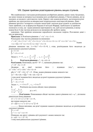 38

VIІІ. Окремі npийоми розв’язування рівнянь вищих ступенів.
Ми ознайомилися з методами розв'язування алгебраїчних рiвнянь деяких типiв. Безумовно,
що цими типами не вичерпується множина вcix алгебраїчних рiвнянь. Є багато рiвнянь, якi не
належать до жодного з розглянутих типів. Окремі з них можна розв'язати, застосовуючи piзні
прийоми, що грунтуються на використаннi iндивiдуальних властивостей piвнянь. Деякi
рiвняння третього i четвертого степенiв також буває доцiльно розв' язувати за допомогою
таких прийомiв, а не за формулою Кардано й методом Феррарi. Здебiльшого цi прийоми
полягають в тому, що задане рiвняння перетворюють так, щоб дicтати рiвняння, в якому
можна було б лiву частину розкласти на множники або зробити замiну
невiдомих. Taкi прийоми неможливо передбачити загальною теорiєю. Розглянемо деякi з
них на прикладах.
Приклади. 1. Розв'язати рiвняння x 3 + 4 x 2 + 6 x + 3 = 0 .
Розкладемо лiву частину рiвняння на множники:
x 3 + 4 x 2 + 6 x + 3 = ( x 3 + 3 x 2 + 3 x + 1) + ( x 2 + 2 x + 1) + ( x + 1) = ( x + 1) 3 + ( х + 1) x 2 + ( x + 3) =

[

]

= ( х + 1) ( x + 1) 2 + ( x + 1) + 1 = ( х + 1)( x 2 + 3 x + 3)

3адане

рiвняння запишемо так: ( х +1)( x 2 + 3x + 3) =0, i, отже, розв'язування його зводиться до
розв'язування сукупностi рiвнянь
x +1 = 0
 2
x + 3 x + 3 = 0

3
3
3
3
Звідси x1 = −1 , x 2 = − − i
, x3 = − + i
.
2

2

2

2

2.
Розв'язати рiвняння x − 8 x + 63 = 0
Розв′язання. Помiтивши, що 63 = 8² - 1, запишемо рiвняння так:
4

x 4 + 8 2 − 8x − 1 = 0

Додавши

до

лiвої

частини

його

i

віднявши

16x 2 ,

матимемо

( x 4 + 16 x 2 + 8 2 ) − (16 x 2 + 8 x + 1) = 0

або ( x 2 + 8) 2 − ( 4 x + 1) 2 = 0 . Отже, задане рiвняння можна записати так:
( x 2 + 8) + ( 4 x + 1) ( x 2 + 8) − (4 x + 1) = 0
i тому розв' язування його зводиться до розв' язування сукупностi рiвнянь

[

][

]

x 2 + 4 x + 9 = 0
 2
x − 4 x + 7 = 0


3вiдси x1, 2 = −2 ± i 5 , x3, 4 = 2 ± i 3
2.
Розв'язати над полем дiйсних чисел рiвняння
3
1− x
1− x
,
де a ≠ 1 .
=
3
1− a
1− a
.................Розв′язання. Помноживши обидвi частини даного рівняння на 1 − a 3 , дістанемо
рiвносильне йому рiвняння
(1 − x 3 ) − (1 + a + a 2 )(1 − x) = 0 ,
яке можна записати таю
(1 − x ) (1 + x + x 2 ) − (1 + a + a 2 ) = 0
................Звiдси випливае, що розв' язування заданого рiвняння зводиться до розв'язування
сукупностi рiвнянь

[

]

1
 −x =0
 2
2
x + x − ( a + a ) = 0

Очевидно, що друге з рiвнянь цієї сукупностi .можна записати так:
(х - а)(х + а + 1) = 0,
i тому воно рiвносильне сукупностi рiвнянь

 