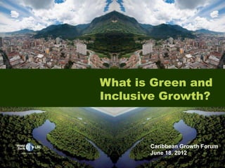 What is Green and
Inclusive Growth?

Caribbean Growth Forum
June 18, 2012

 