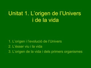 Unitat 1. L’origen de l’Univers
i de la vida

1. L’origen i l’evolució de l’Univers
2. L’ésser viu i la vida
3. L’origen de la vida i dels primers organismes

 