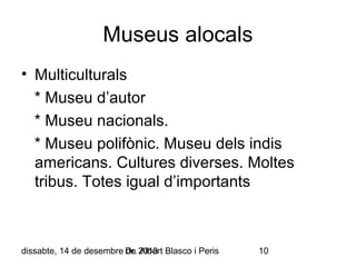 Museus alocals
• Multiculturals
* Museu d’autor
* Museu nacionals.
* Museu polifònic. Museu dels indis
americans. Cultures diverses. Moltes
tribus. Totes igual d’importants

dissabte, 14 de desembre Dr. 2013 Blasco i Peris
de Albert

10

 