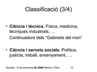Classificació (3/4)
• Ciència i tècnica. Física, medicina,
tècniques industrials, …
Continuadors dels “Gabinets del mon”
• Ciència i serveis socials. Política,
justícia, treball, ensenyament, …
dissabte, 14 de desembre Dr. 2013 Blasco i Peris
de Albert

13

 