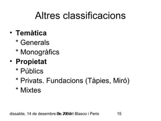 Altres classificacions
• Temàtica
* Generals
* Monogràfics
• Propietat
* Públics
* Privats. Fundacions (Tàpies, Miró)
* Mixtes
dissabte, 14 de desembre Dr. 2013 Blasco i Peris
de Albert

15

 