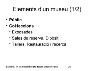 Elements d’un museu (1/2)
• Públic
• Col·leccions
* Exposades
* Sales de reserva. Dipòsit
* Tallers. Restauració i recerca

dissabte, 14 de desembre Dr. 2013 Blasco i Peris
de Albert

20

 