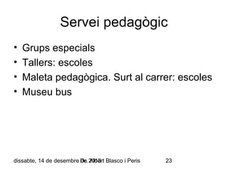 Servei pedagògic
•
•
•
•

Grups especials
Tallers: escoles
Maleta pedagògica. Surt al carrer: escoles
Museu bus

dissabte, 14 de desembre Dr. 2013 Blasco i Peris
de Albert

23

 