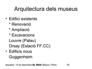 Arquitectura dels museus
• Edifici existents
* Renovació
* Ampliació
* Excavacions
Louvre (Palau)
Orsay (Estació FF.CC)
• Edificis nous
Guggenheim
dissabte, 14 de desembre Dr. 2013 Blasco i Peris
de Albert

24

 