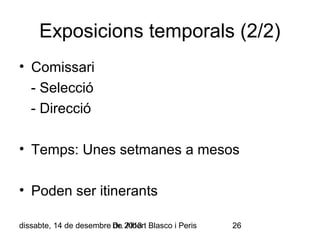 Exposicions temporals (2/2)
• Comissari
- Selecció
- Direcció
• Temps: Unes setmanes a mesos
• Poden ser itinerants
dissabte, 14 de desembre Dr. 2013 Blasco i Peris
de Albert

26

 