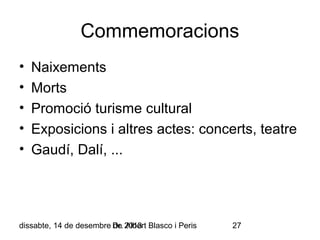 Commemoracions
•
•
•
•
•

Naixements
Morts
Promoció turisme cultural
Exposicions i altres actes: concerts, teatre
Gaudí, Dalí, ...

dissabte, 14 de desembre Dr. 2013 Blasco i Peris
de Albert

27

 