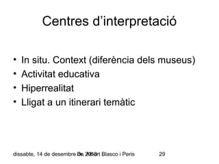 Centres d’interpretació
•
•
•
•

In situ. Context (diferència dels museus)
Activitat educativa
Hiperrealitat
Lligat a un itinerari temàtic

dissabte, 14 de desembre Dr. 2013 Blasco i Peris
de Albert

29

 
