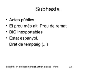 Subhasta
•
•
•
•

Actes públics.
El preu més alt. Preu de remat
BIC inexportables
Estat espanyol.
Dret de tempteig (...)

dissabte, 14 de desembre Dr. 2013 Blasco i Peris
de Albert

32

 