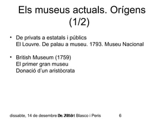 Els museus actuals. Orígens
(1/2)
• De privats a estatals i públics
El Louvre. De palau a museu. 1793. Museu Nacional
• British Museum (1759)
El primer gran museu
Donació d’un aristòcrata

dissabte, 14 de desembre Dr. 2013 Blasco i Peris
de Albert

6

 