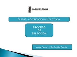 SILABUS : CONTRATACION CON EL ESTADO

PROCESO
DE
SELECCIÓN

Abog. Ramiro J. Del Castillo Gordillo

 