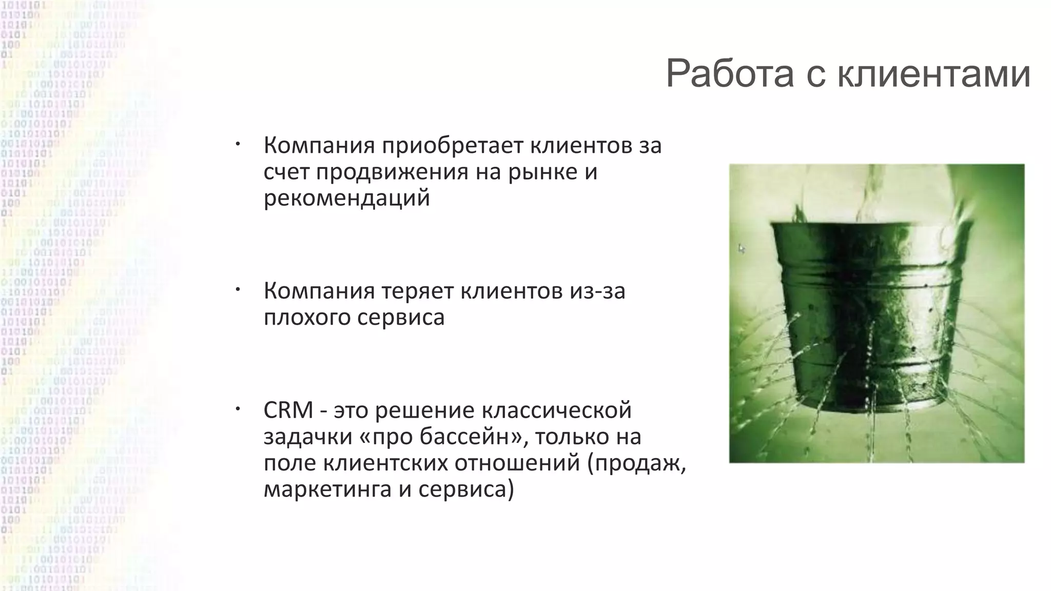  Компания приобретает клиентов за
счет продвижения на рынке и
рекомендаций

 Компания теряет клиентов из-за
плохого сервиса
 CRM - это решение классической
задачки «про бассейн», только на
поле клиентских отношений (продаж,
маркетинга и сервиса)

 