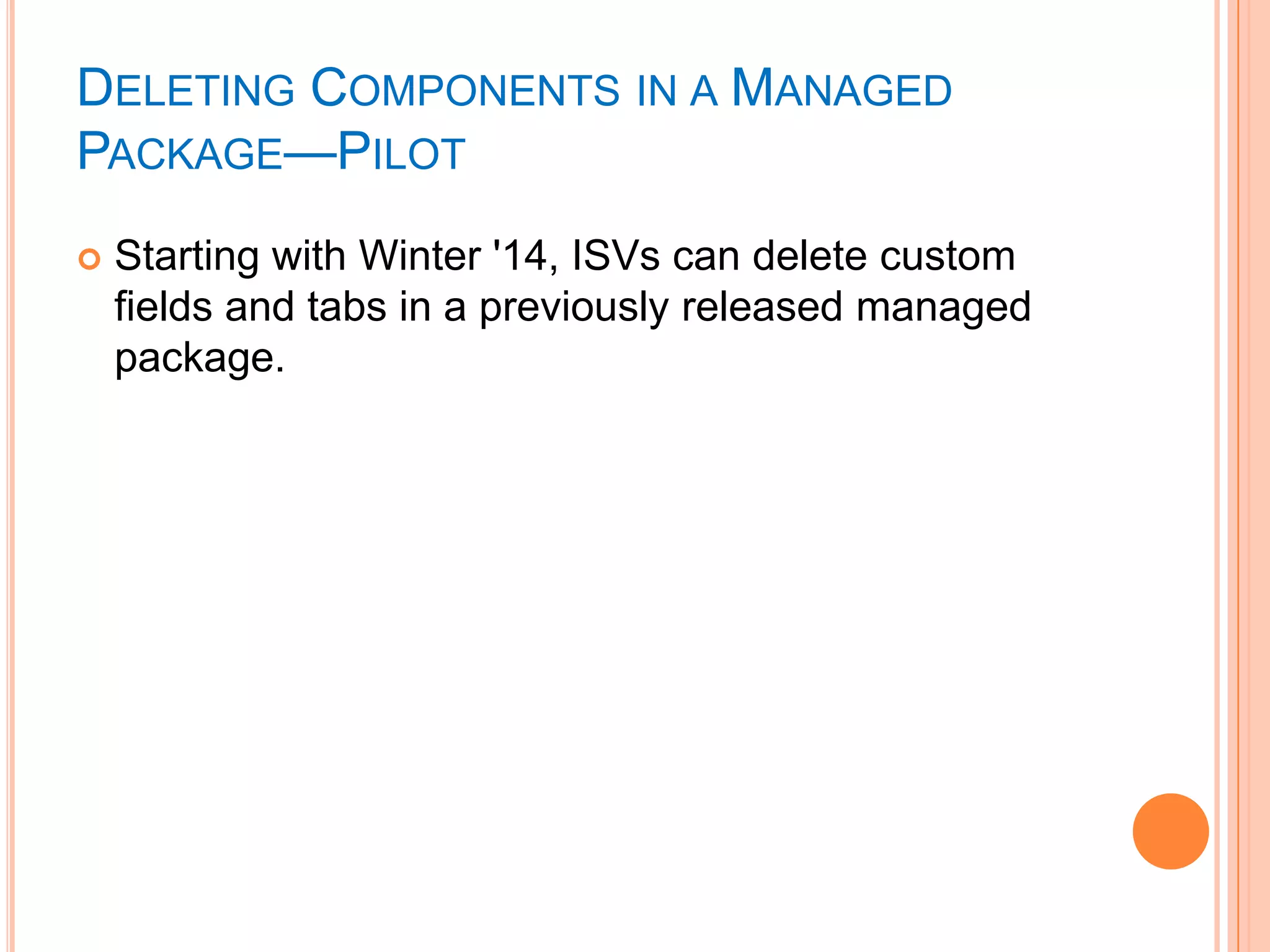 DELETING COMPONENTS IN A MANAGED
PACKAGE—PILOT


Starting with Winter '14, ISVs can delete custom
fields and tabs in a previously released managed
package.

 
