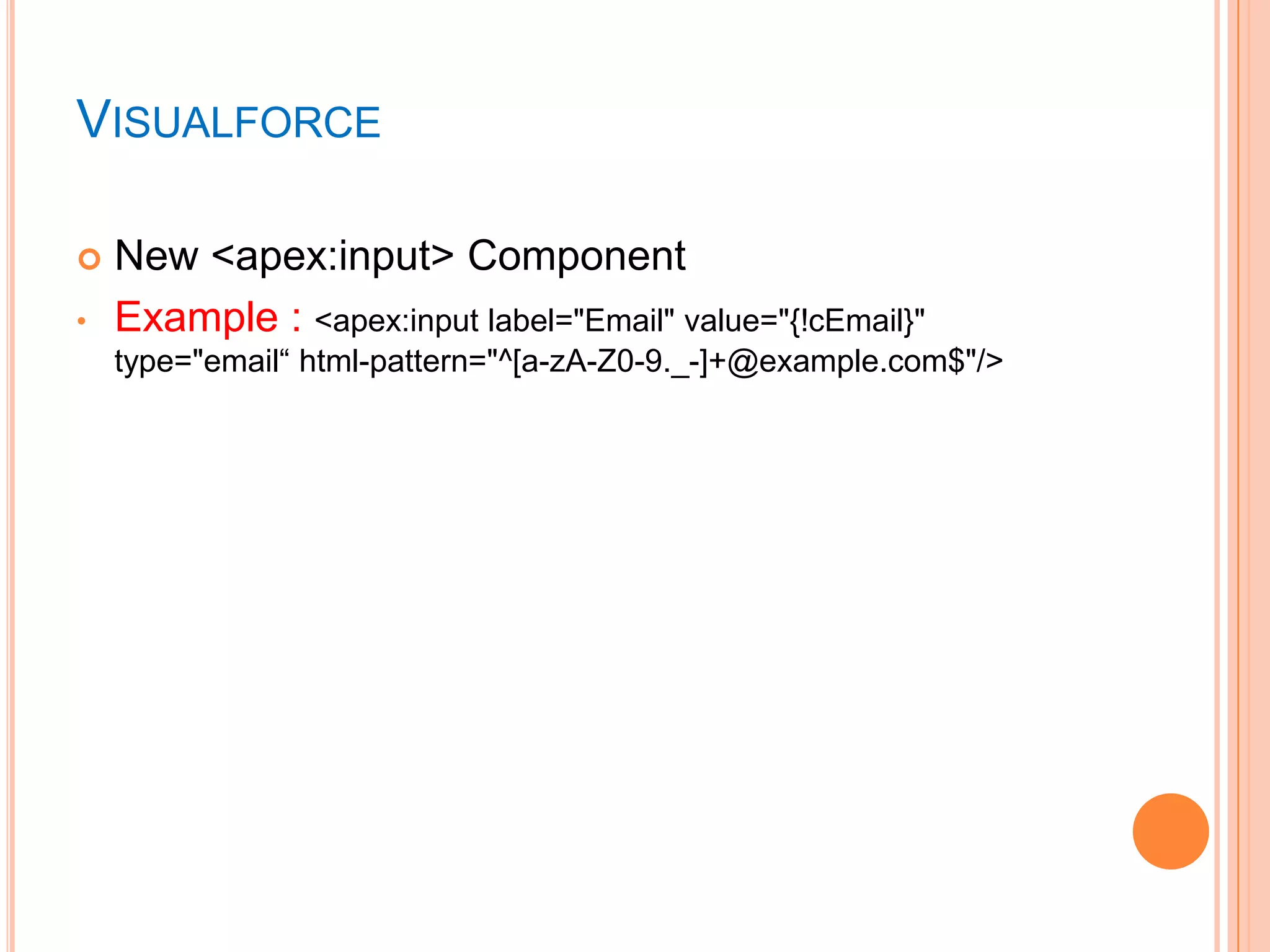VISUALFORCE

•

New <apex:input> Component
Example : <apex:input label="Email" value="{!cEmail}"
type="email― html-pattern="^[a-zA-Z0-9._-]+@example.com$"/>

 